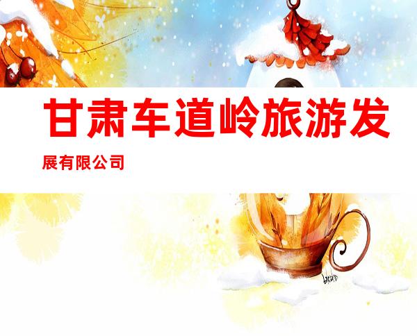 甘肃车道岭旅游发展有限公司